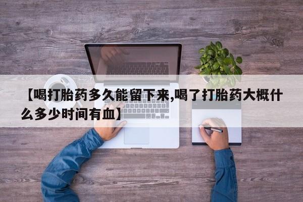 哪里有米非司酮片,【喝打胎药多久能留下来,喝了打胎药大概什么多少时间有血】