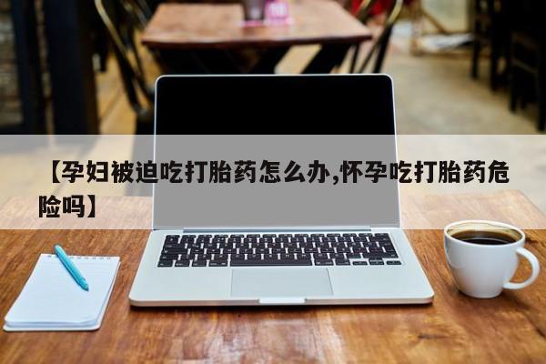 哪里有米非司酮片,【孕妇被迫吃打胎药怎么办,怀孕吃打胎药危险吗】