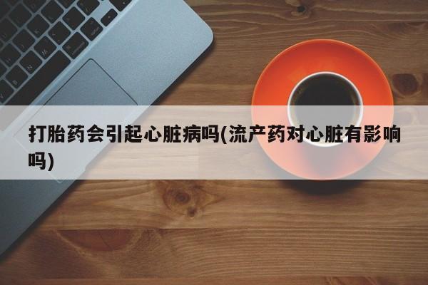 哪里有米非司酮片,打胎药会引起心脏病吗(流产药对心脏有影响吗)